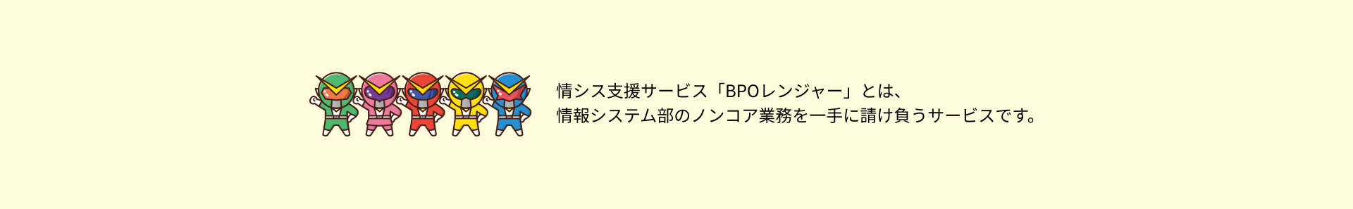 情シス支援サービスBPOレンジャーとは、情報システム部のノンコア業務を一手に請け負うアウトソーシングサービスです。