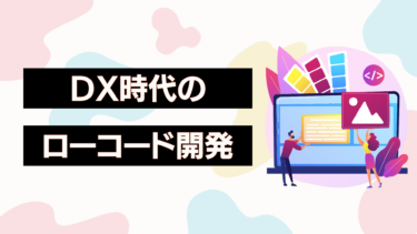 DX化を加速させるローコード開発とは？メリット・デメリットを解説