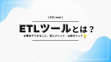 ETLツールとは？必要性やできること、導入メリット、比較ポイントについて解説