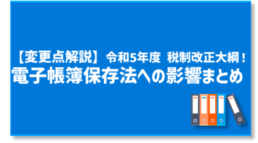 【変更点まとめ】令和5年度 税制改正大綱！電子帳簿保存法への影響をどこよりもわかりやすく解説