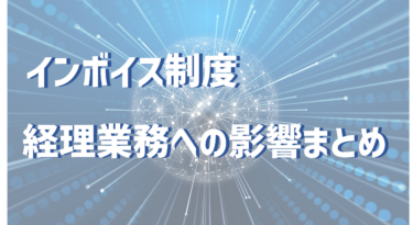 インボイス制度 経理業務に及ぼす影響・おすすめの管理システム
