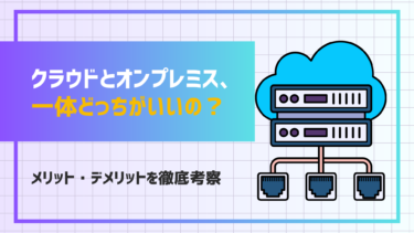 クラウドとオンプレミス、一体どっちがいいの？メリット・デメリットをわかりやすく解説