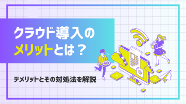 クラウド導入のメリットとは？デメリットとその対処法についても解説します