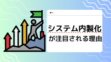 システム内製化が注目される理由とは？メリット・デメリットを解説