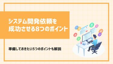 【保存版】システム開発依頼を成功させる8つのポイントと準備しておきたい5つのポイントを解説