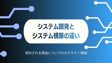 システム開発とシステム構築の違いとは？混同される理由についてわかりやすく解説