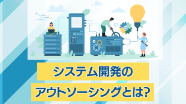 システム開発のアウトソーシングとは？種類やメリットについて徹底解説！