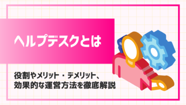 ヘルプデスクとは？役割やメリット・デメリット、効果的な運営方法を徹底解説！