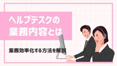 ヘルプデスクの業務内容は？よくある課題と業務効率化する方法を徹底解説