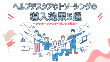 ヘルプデスクアウトソーシングの導入効果5選｜メリット・デメリットや選び方を解説