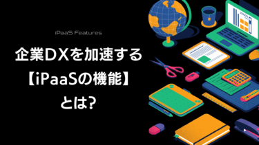 企業DXを加速する【iPaaSの機能】とは？選定・導入のポイントもご紹介