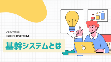 基幹システムとは？導入前に知っておきたいメリット・デメリット