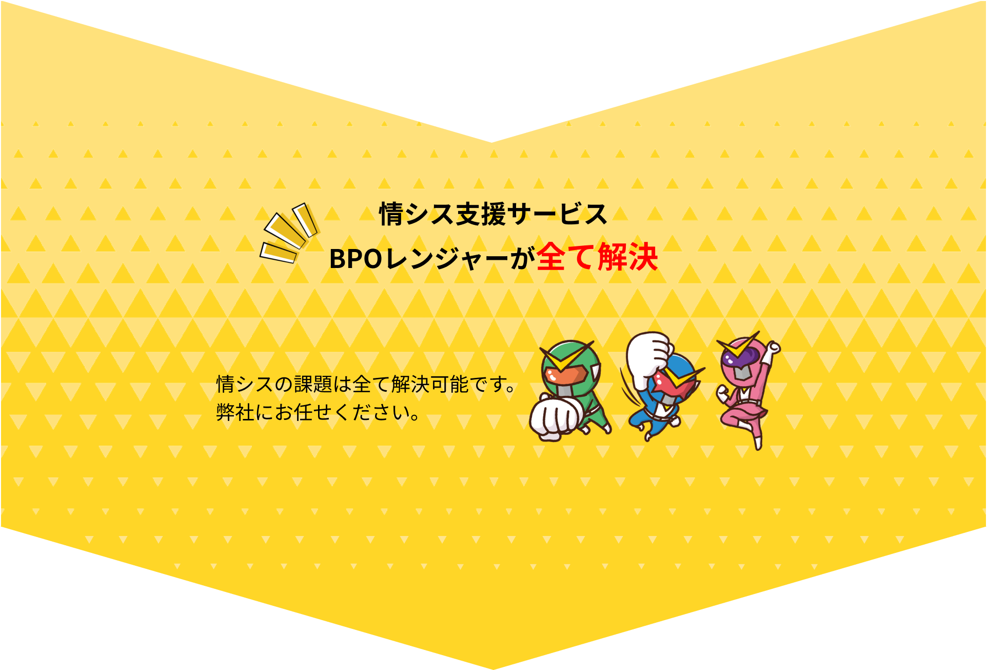 情シス支援サービスBPOレンジャーが全て解決！情シスの課題は全て解決可能です。情シスアウトソーシングは弊社にお任せください。