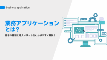 業務アプリケーションとは？基本の種類と導入メリットをわかりやすく解説！