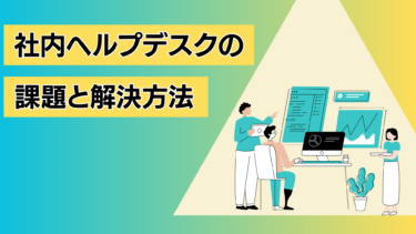 社内ヘルプデスクのよくある課題とその解決方法とは？